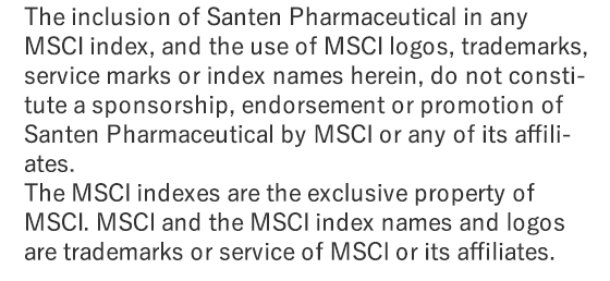The inclusion of Santen Pharmaceutical in any MSCI index, and the use of MSCI logos, trademarks, service marks or index names herein, do not constitute a sponsorship, endorsement or promotion of Santen Pharmaceutical by MSCI or any of its affiliates.The MSCI indexes are the exclusive property of MSCI. MSCI and the MSCI index names and logos are trademarks or service of MSCI or its affiliates.