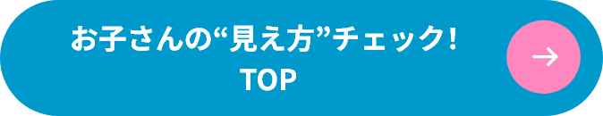 お子さんの“見え方”チェック！ TOPに戻る