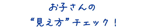 お子さんの見え方チェック！