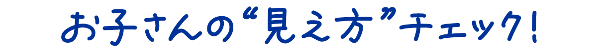 お子さんの見え方チェック！