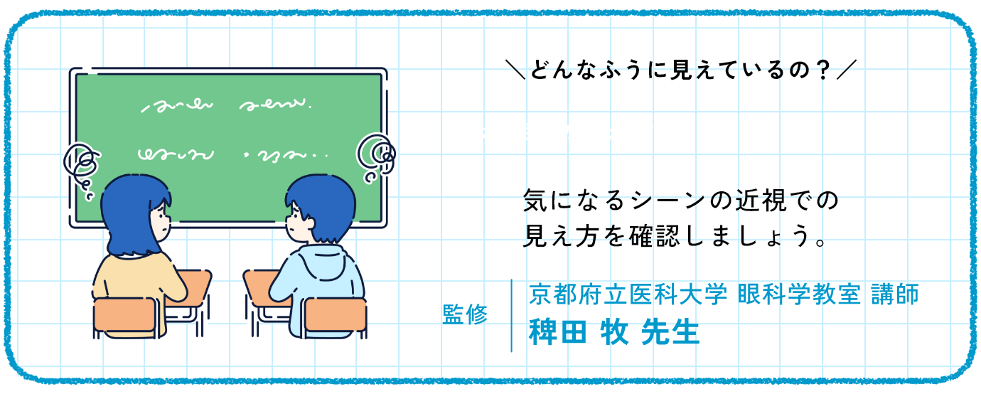 どんなふう見えているの　気になるシーンの近視での見え方を確認しましょう。監修　京都府立医科大学 眼科学教室 講師 稗田 牧 先生
