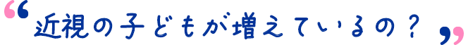 近視の子どもが増えているの?
