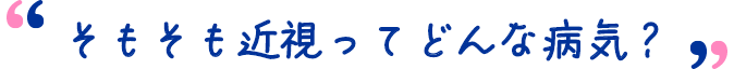 そもそも近視ってどんな病気？