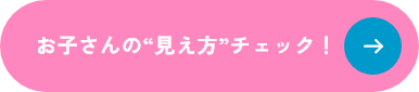 お子さんの見え方チェック！