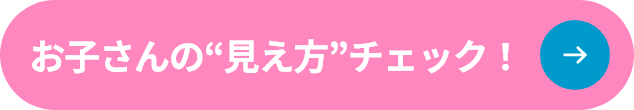 お子さんの見え方チェック！