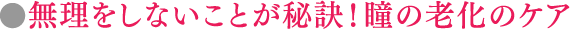 無理をしないことが秘訣！瞳の老化のケア