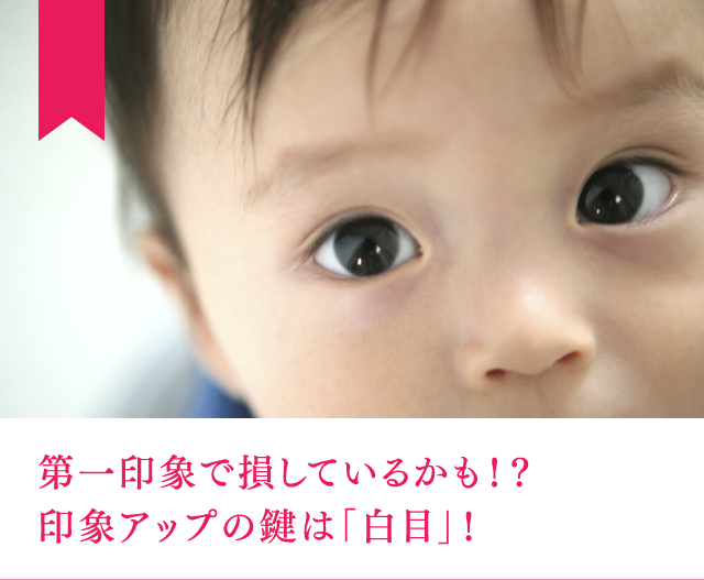 第一印象で損しているかも！？印象アップの鍵は「白目」！