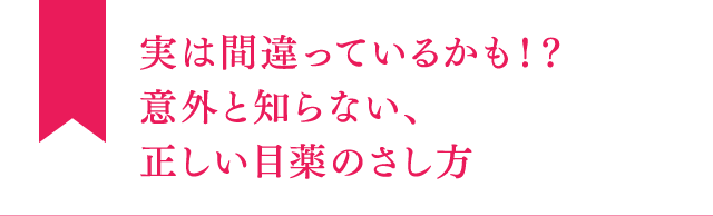 実は間違っているかも！？意外と知らない、正しい目薬のさし方