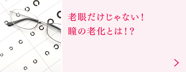 老眼だけじゃない！瞳の老化とは！？