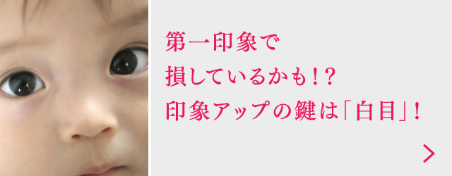 第一印象で損しているかも！？印象アップの鍵は「白目」！