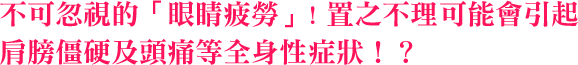 不可忽視的「眼睛疲勞」! 置之不理可能會引起肩膀僵硬及頭痛等全身性症狀！？