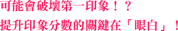 可能會破壞第一印象！？升印象分數的關鍵在「眼白」！