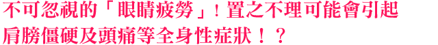 不可忽視的「眼睛疲勞」! 置之不理可能會引起肩膀僵硬及頭痛等全身性症狀！？