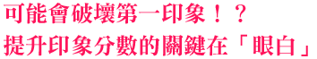 可能會破壞第一印象！？升印象分數的關鍵在「眼白」！