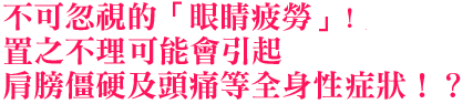 不可忽視的「眼睛疲勞」! 置之不理可能會引起肩膀僵硬及頭痛等全身性症狀！？