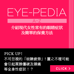 EYE-PEDIA｜介紹現代女性常有的眼睛症狀及簡單眼睛護理｜PICK UP ! 不可忽視的「眼睛疲勞」! 置之不理可能會引起肩膀僵硬及頭痛等全身性症狀！？