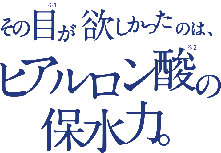 その目※1が欲しかったのは、ヒアルロン酸※2の保水力。