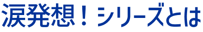 涙発想！シリーズとは