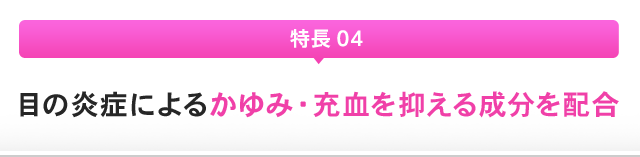 特長 04：目の炎症によるかゆみ・充血を抑える成分を配合
