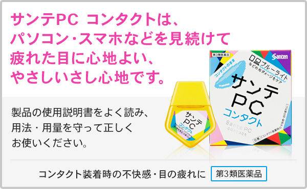 サンテPC コンタクトは、パソコン・スマホなどを見続けて疲れた目に心地よい、やさしいさし心地です。　製品の使用説明書をよく読み、用法・用量を守って正しくお使いください。[コンタクト装着時の不快感・目の疲れに][第3類医薬品]サンテPC コンタクト