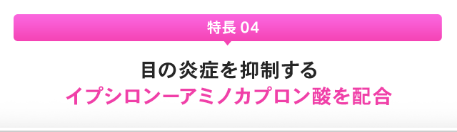 特長 04：目の炎症を抑制するイプシロンーアミノカプロン酸を配合