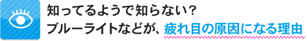 知ってるようで知らない？ブルーライトなどが、疲れ目の原因になる理由