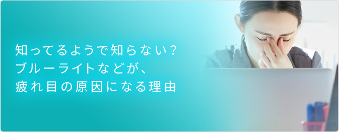 知ってるようで知らない？ブルーライトなどが、疲れ目の原因になる理由