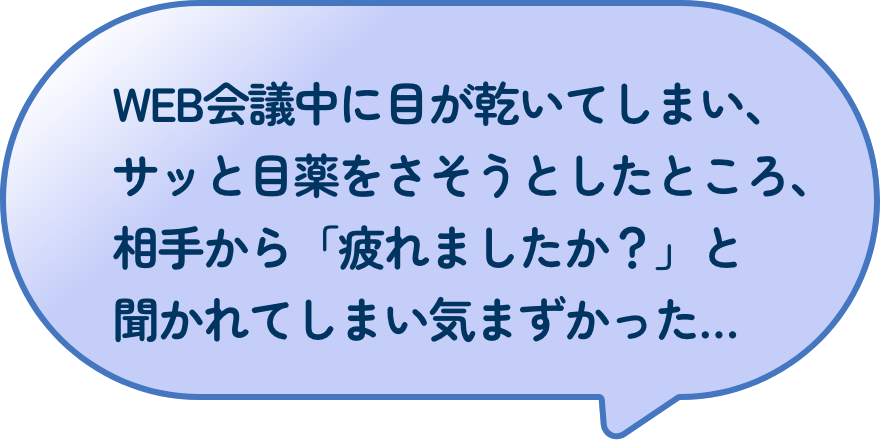 WEB会議中に目が乾いてしまい、サッと目薬をさそうとしたところ、相手から「疲れましたか？」と聞かれてしまい気まずかった…