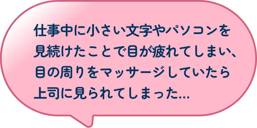 仕事中に小さい文字やパソコンを見続けたことで目が疲れてしまい、目の周りをマッサージしていたら上司に見られてしまった…