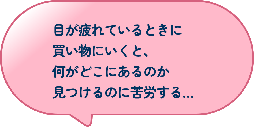 目が疲れているときに買い物にいくと、何がどこにあるのか見つけるのに苦労する…