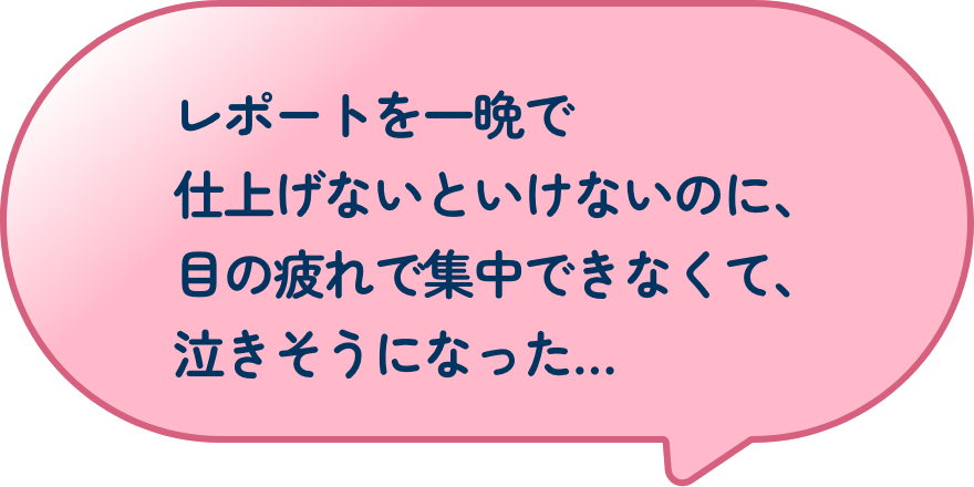 レポートを一晩で仕上げないといけないのに、目の疲れで集中できなくて、泣きそうになった…