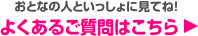 おとなの人といっしょに見てね！よくあるご質問はこちら