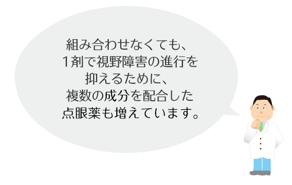 最近は医学の進歩で組み合さなくても、1剤で視野障害の進行な抑えるために必要な様々な効果を併せ持つ点眼薬が増えてきています。
