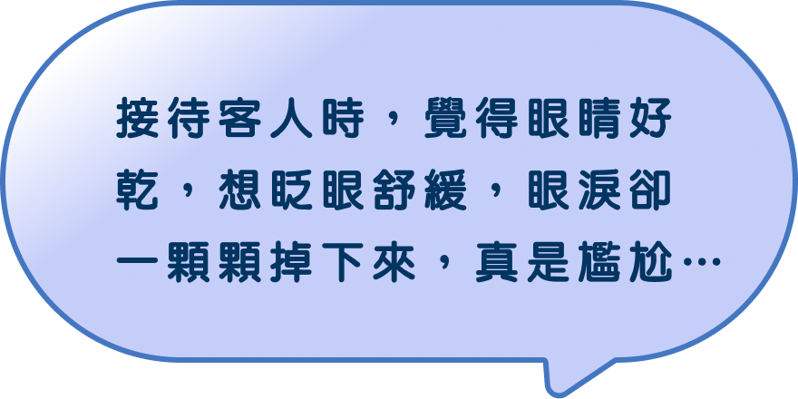  接待客人時，覺得眼睛好乾，想眨眼舒緩，眼淚卻一顆顆掉下來，真是尷尬…