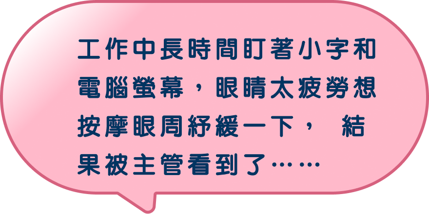 工作中長時間盯著小字和電腦螢幕，眼睛太疲勞想按摩眼周紓緩一下， 結果被主管看到了…