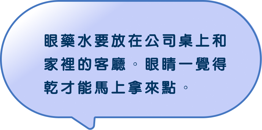 眼藥水要放在公司桌上和家裡的客廳。眼睛一覺得乾才能馬上拿來點。