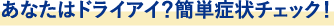 あなたはドライアイ？簡単症状チェック！？