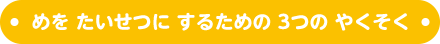 めを たいせつに するための 3つの やくそく