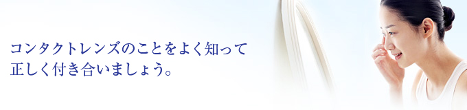 コンタクトレンズのことをよく知って正しく付き合いましょう。