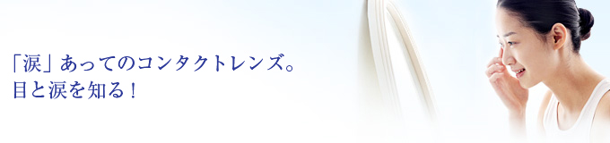 「涙」あってのコンタクトレンズ。目と涙を知る！