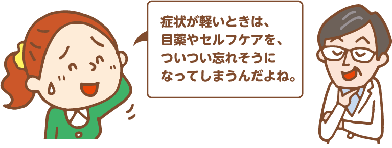 症状が軽いときは、点眼やセルフケアを、ついつい忘れそうになってしまうんだよね。