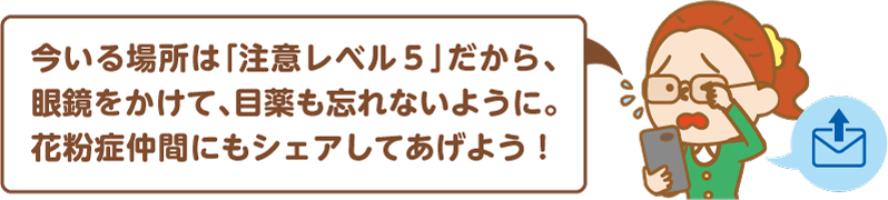 今いる場所は「注意レベル5」だから、眼鏡をかけて、目薬も忘れないように。花粉症仲間にもシェアしてあげよう！