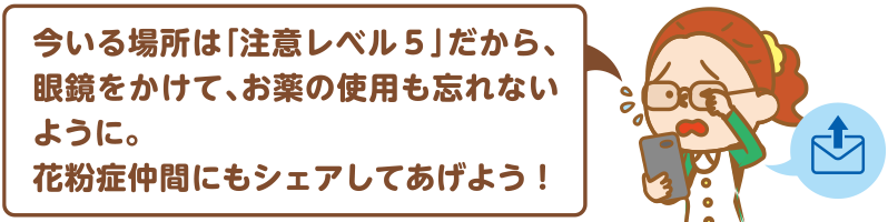 今いる場所は「注意レベル5」だから、眼鏡をかけて、　お薬の使用も忘れないように。花粉症仲間にもシェアしてあげよう！