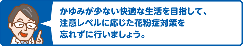 かゆみが少ない快適な生活を目指して、注意レベルに応じた花粉症対策を忘れずに行いましょう。