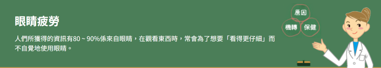 眼睛疲勞 人們所獲得的資訊有80 ~ 90%係來自眼睛，在觀看東西時，常會為了想要「看得更仔細」而不自覺地使用眼睛。